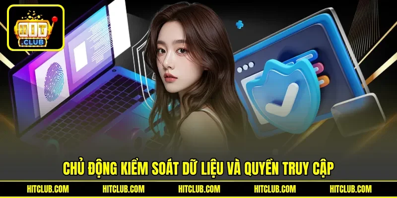 Chủ động kiểm soát dữ liệu và quyền truy cập