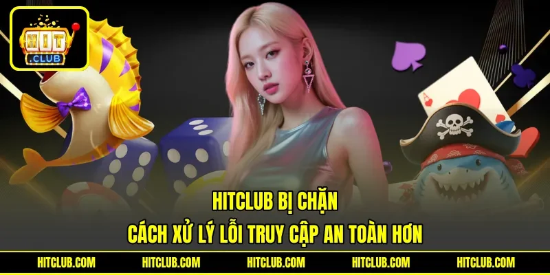 HITCLUB Bị Chặn - Cách Xử Lý Lỗi Truy Cập An Toàn Hơn