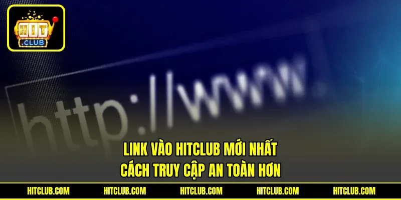 Link Vào HITCLUB Mới Nhất - Cách Truy Cập An Toàn Hơn