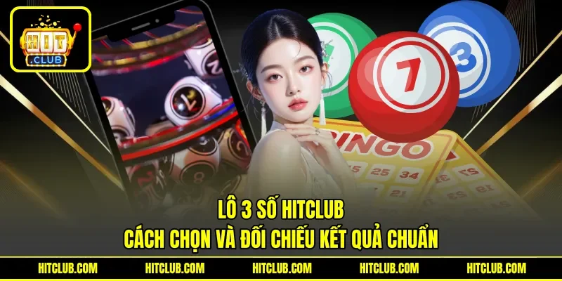 Lô 3 Số HITCLUB - Cách Chọn Và Đối Chiếu Kết Quả Chuẩn